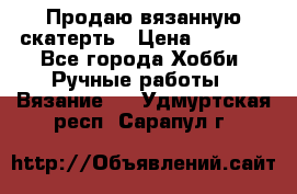 Продаю вязанную скатерть › Цена ­ 3 000 - Все города Хобби. Ручные работы » Вязание   . Удмуртская респ.,Сарапул г.